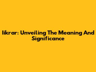 Iikrar: Unveiling The Meaning And Significance