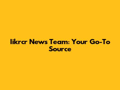 Iikrcr News Team: Your Go-To Source