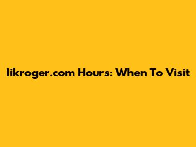 Iikroger.com Hours: When To Visit
