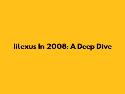 Iilexus In 2008: A Deep Dive