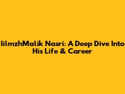 IilmzhMalik Nasri: A Deep Dive Into His Life & Career