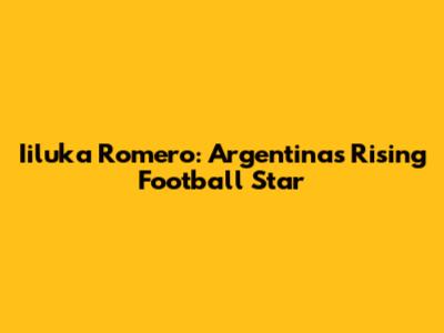 Iiluka Romero: Argentina's Rising Football Star