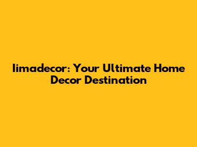 Iimadecor: Your Ultimate Home Decor Destination