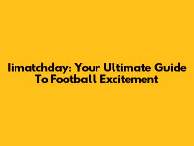 Iimatchday: Your Ultimate Guide To Football Excitement