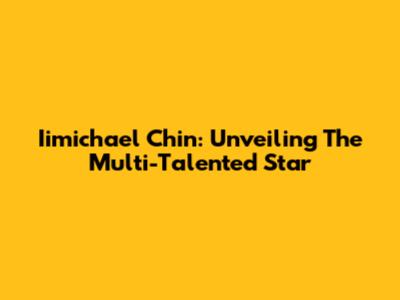 Iimichael Chin: Unveiling The Multi-Talented Star
