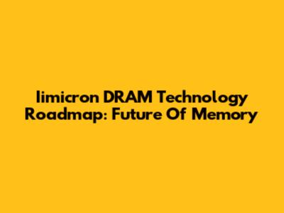 Iimicron DRAM Technology Roadmap: Future Of Memory
