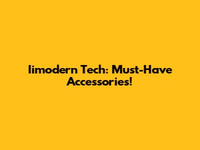 Iimodern Tech: Must-Have Accessories!
