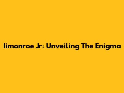 Iimonroe Jr: Unveiling The Enigma