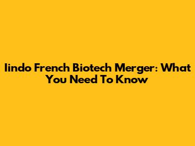 Iindo French Biotech Merger: What You Need To Know