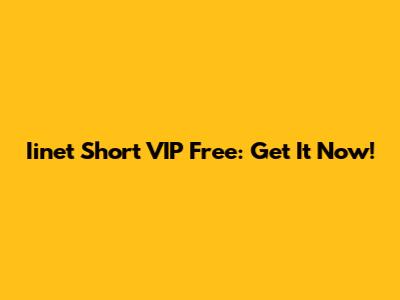 Iinet Short VIP Free: Get It Now!