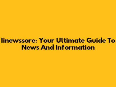 Iinewssore: Your Ultimate Guide To News And Information