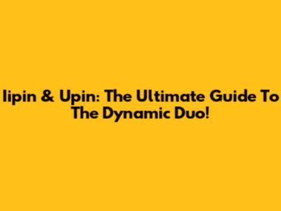 Iipin & Upin: The Ultimate Guide To The Dynamic Duo!