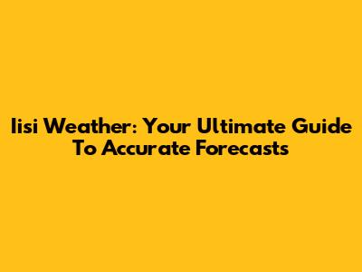 Iisi Weather: Your Ultimate Guide To Accurate Forecasts