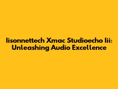 Iisonnettech Xmac Studioecho Iii: Unleashing Audio Excellence