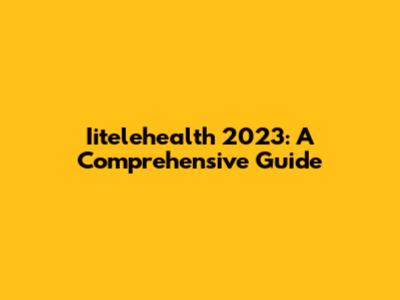 Iitelehealth 2023: A Comprehensive Guide