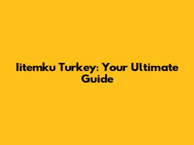 Iitemku Turkey: Your Ultimate Guide