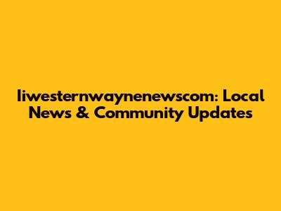 Iiwesternwaynenewscom: Local News & Community Updates