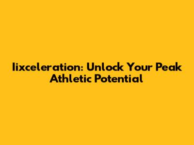 Iixceleration: Unlock Your Peak Athletic Potential