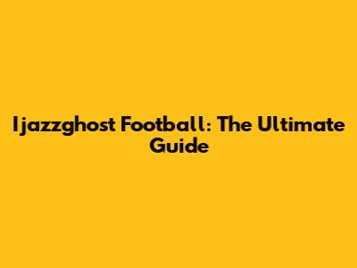 Ijazzghost Football: The Ultimate Guide