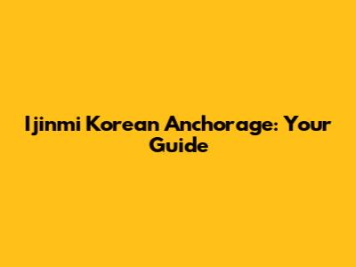 Ijinmi Korean Anchorage: Your Guide