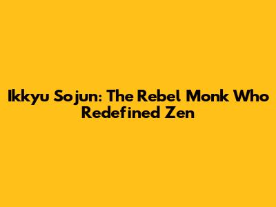 Ikkyu Sojun: The Rebel Monk Who Redefined Zen