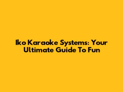 Iko Karaoke Systems: Your Ultimate Guide To Fun