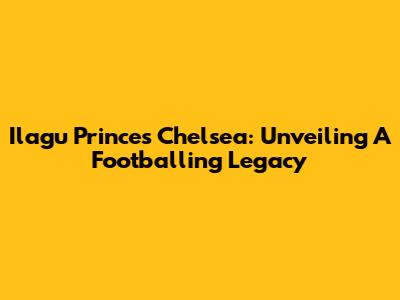Ilagu Princes Chelsea: Unveiling A Footballing Legacy