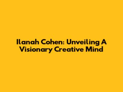 Ilanah Cohen: Unveiling A Visionary Creative Mind