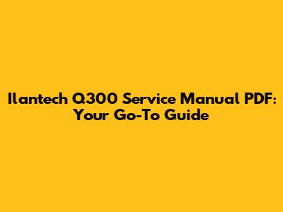 Ilantech Q300 Service Manual PDF: Your Go-To Guide