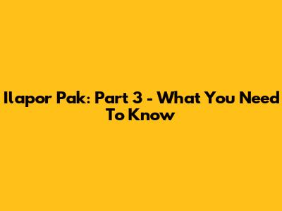 Ilapor Pak: Part 3 - What You Need To Know