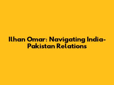 Ilhan Omar: Navigating India-Pakistan Relations