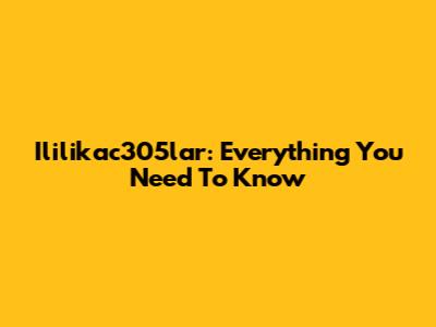 Ililikac305lar: Everything You Need To Know