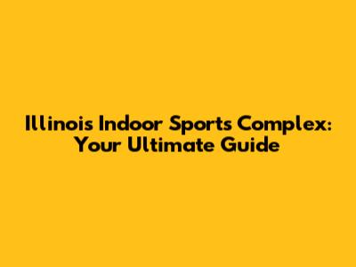 Illinois Indoor Sports Complex: Your Ultimate Guide