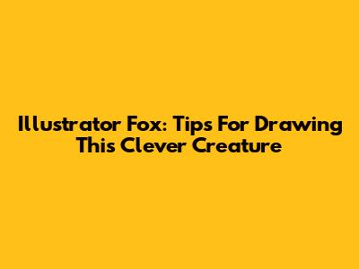 Illustrator Fox: Tips For Drawing This Clever Creature