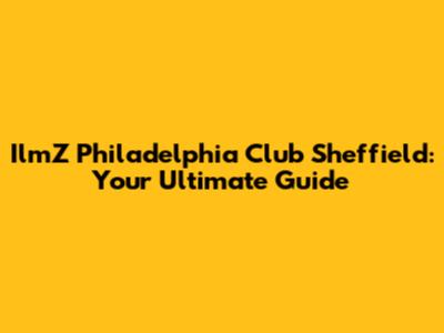 IlmZ Philadelphia Club Sheffield: Your Ultimate Guide