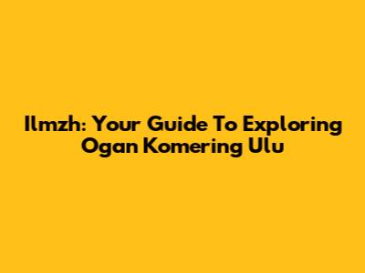 Ilmzh: Your Guide To Exploring Ogan Komering Ulu