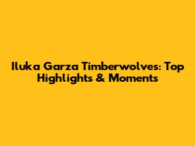 Iluka Garza Timberwolves: Top Highlights & Moments
