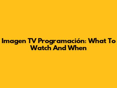 Imagen TV Programación: What To Watch And When