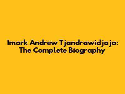 Imark Andrew Tjandrawidjaja: The Complete Biography