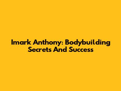 Imark Anthony: Bodybuilding Secrets And Success