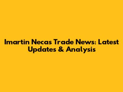 Imartin Necas Trade News: Latest Updates & Analysis