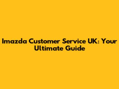 Imazda Customer Service UK: Your Ultimate Guide