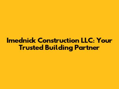 Imednick Construction LLC: Your Trusted Building Partner