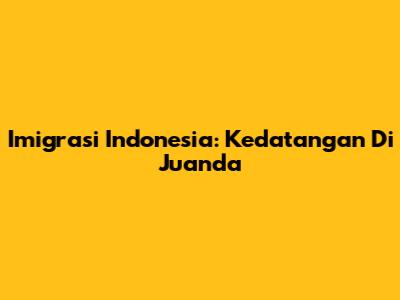 Imigrasi Indonesia: Kedatangan Di Juanda