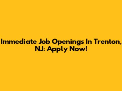 Immediate Job Openings In Trenton, NJ: Apply Now!