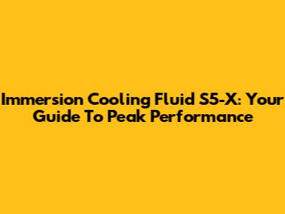 Immersion Cooling Fluid S5-X: Your Guide To Peak Performance