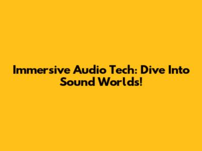 Immersive Audio Tech: Dive Into Sound Worlds!