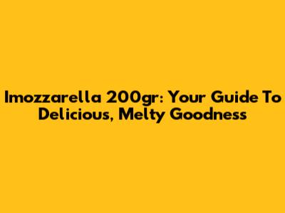 Imozzarella 200gr: Your Guide To Delicious, Melty Goodness