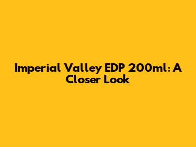 Imperial Valley EDP 200ml: A Closer Look