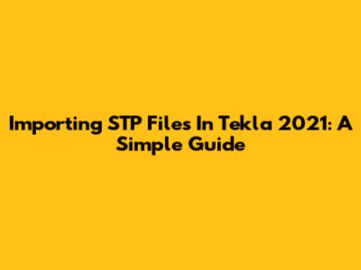 Importing STP Files In Tekla 2021: A Simple Guide